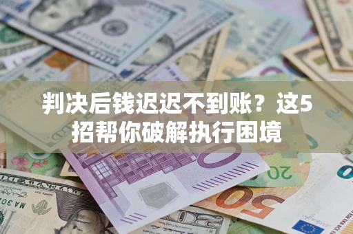 北京判决后钱迟迟不到账？这5招帮你破解执行困境