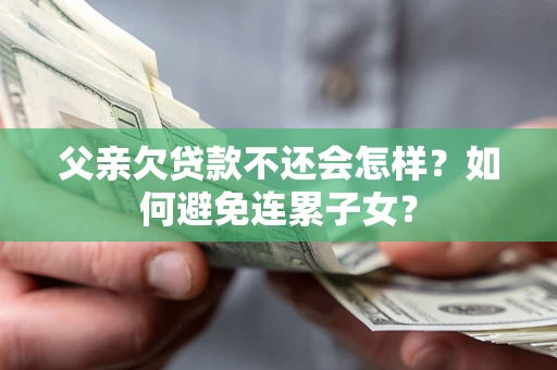 北京父亲欠贷款不还会怎样？如何避免连累子女？