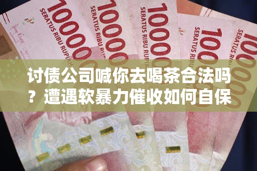 北京讨债公司喊你去喝茶合法吗？遭遇软暴力催收如何自保？