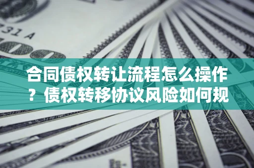 北京合同债权转让流程怎么操作？债权转移协议风险如何规避？