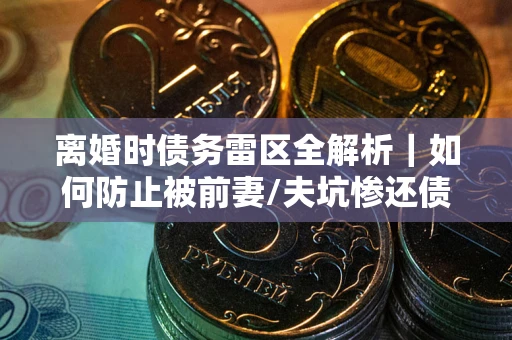 北京离婚时债务雷区全解析｜如何防止被前妻/夫坑惨还债？