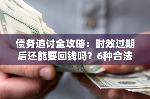 北京债务追讨全攻略：时效过期后还能要回钱吗？6种合法手段助你维权