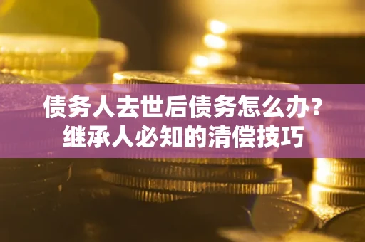 北京债务人去世后债务怎么办？继承人必知的清偿技巧