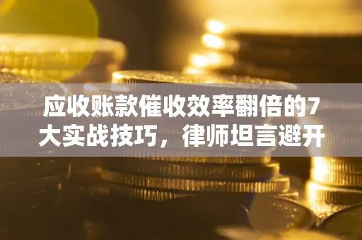 北京应收账款催收效率翻倍的7大实战技巧，律师坦言避开这些法律雷区最关键