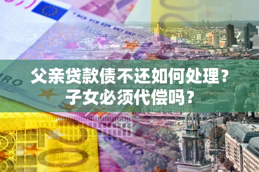 北京父亲贷款债不还如何处理？子女必须代偿吗？