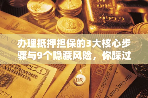 北京办理抵押担保的3大核心步骤与9个隐藏风险，你踩过哪个坑？