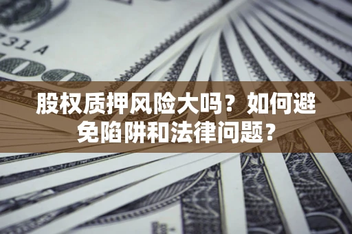 北京股权质押风险大吗？如何避免陷阱和法律问题？