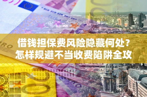 北京借钱担保费风险隐藏何处？怎样规避不当收费陷阱全攻略！