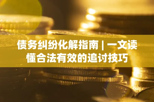 北京债务纠纷化解指南 | 一文读懂合法有效的追讨技巧
