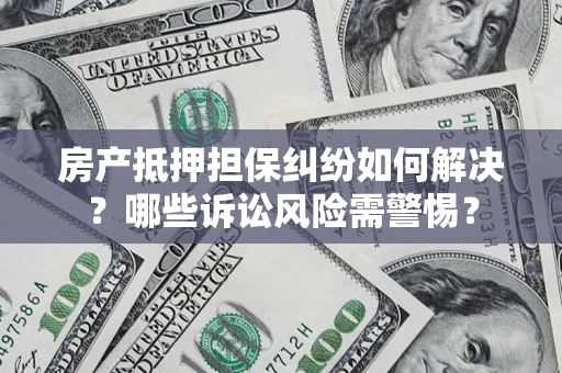 北京房产抵押担保纠纷如何解决？哪些诉讼风险需警惕？