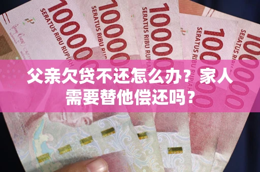 北京父亲欠贷不还怎么办？家人需要替他偿还吗？