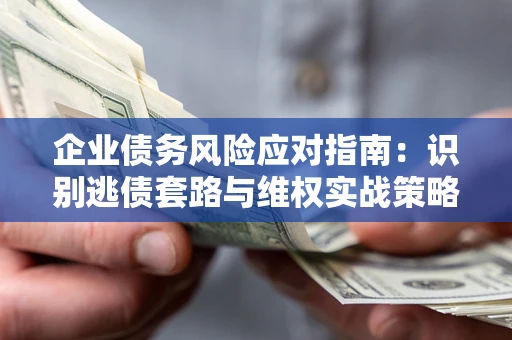北京企业债务风险应对指南：识别逃债套路与维权实战策略