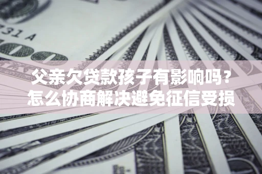 北京父亲欠贷款孩子有影响吗？怎么协商解决避免征信受损？