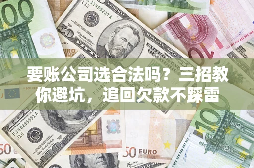 北京要账公司选合法吗？三招教你避坑，追回欠款不踩雷