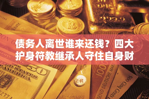 北京债务人离世谁来还钱？四大护身符教继承人守住自身财产