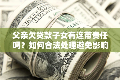 北京父亲欠贷款子女有连带责任吗？如何合法处理避免影响？