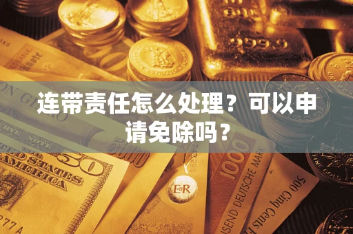 北京连带责任怎么处理？可以申请免除吗？
