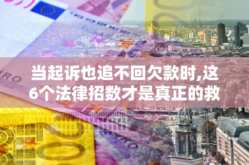 北京当起诉也追不回欠款时,这6个法律招数才是真正的救命稻草