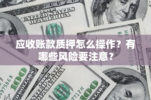 北京应收账款质押怎么操作？有哪些风险要注意？